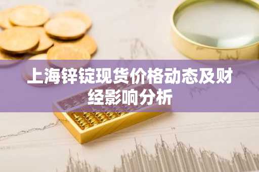 上海锌锭现货价格动态及财经影响分析