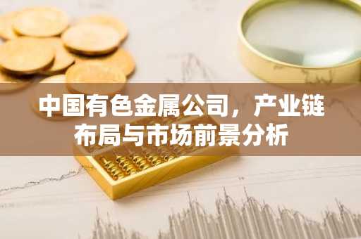 中国有色金属公司,产业链布局与市场前景分析