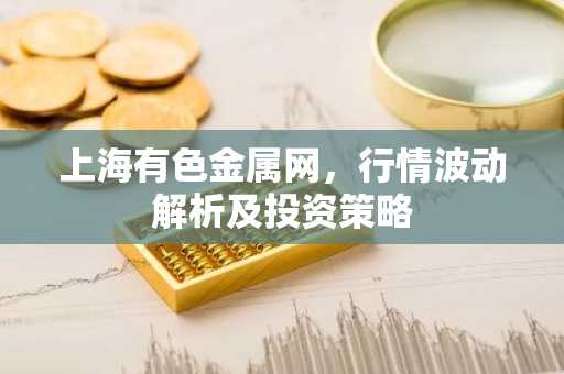 上海有色金属网,行情波动解析及投资策略