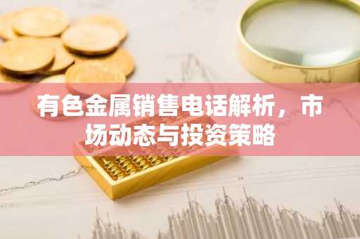 有色金属销售电话解析,市场动态与投资策略
