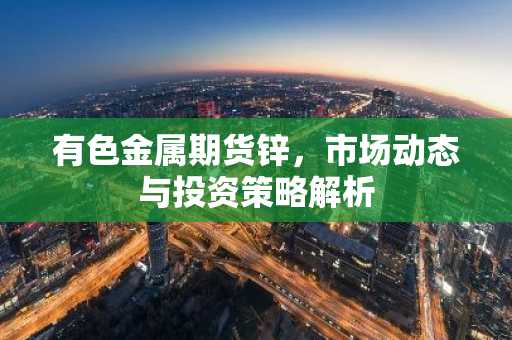 有色金属期货锌,市场动态与投资策略解析