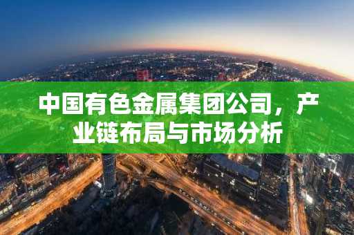 中国有色金属集团公司,产业链布局与市场分析