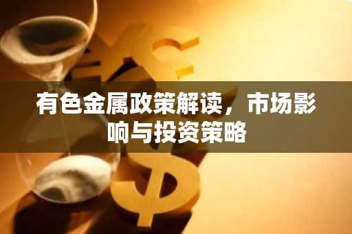 有色金属政策解读,市场影响与投资策略