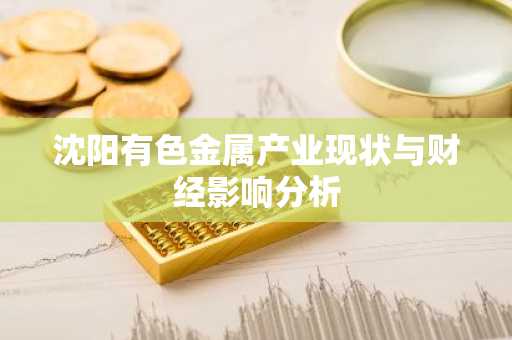 沈阳有色金属产业现状与财经影响分析