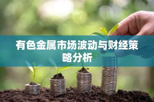 有色金属市场波动与财经策略分析
