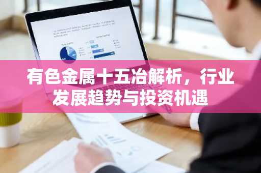 有色金属十五冶解析,行业发展趋势与投资机遇