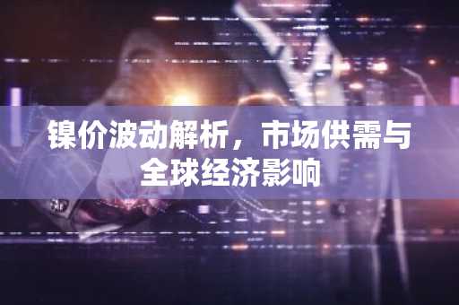 镍价波动解析,市场供需与全球经济影响