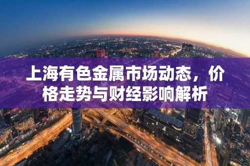 上海有色金属市场动态,价格走势与财经影响解析
