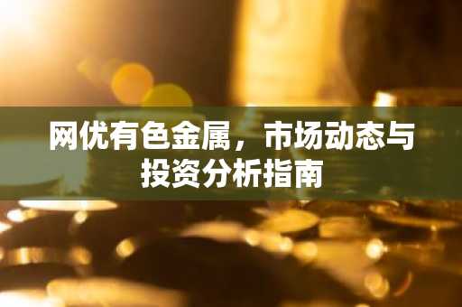 网优有色金属,市场动态与投资分析指南