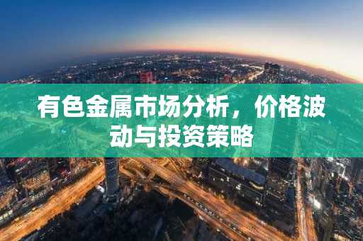 有色金属市场分析,价格波动与投资策略