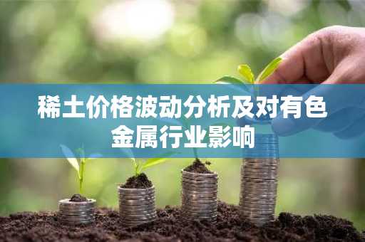 稀土价格波动分析及对有色金属行业影响