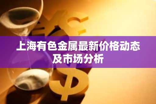 上海有色金属最新价格动态及市场分析