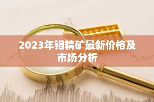 2023年钼精矿最新价格及市场分析