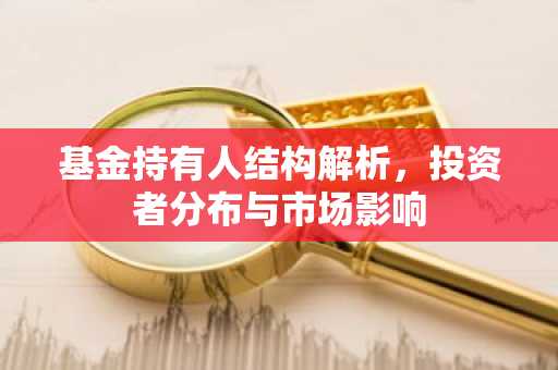 基金持有人结构解析,投资者分布与市场影响