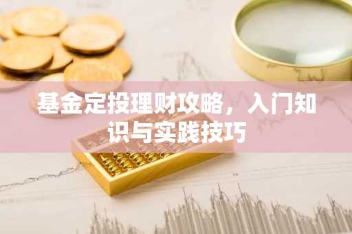 基金定投理财攻略,入门知识与实践技巧