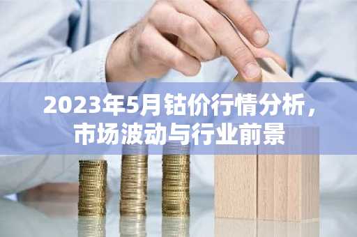 2023年5月钴价行情分析,市场波动与行业前景