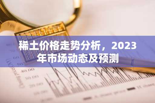 稀土价格走势分析,2023年市场动态及预测