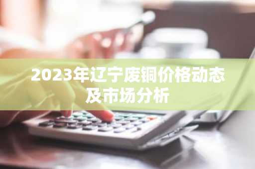 2023年辽宁废铜价格动态及市场分析