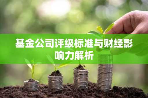 基金公司评级标准与财经影响力解析