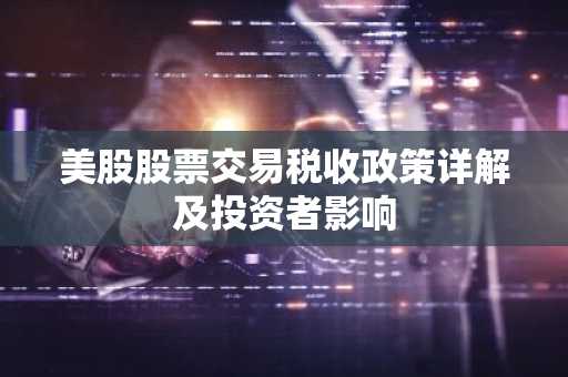 美股股票交易税收政策详解及投资者影响