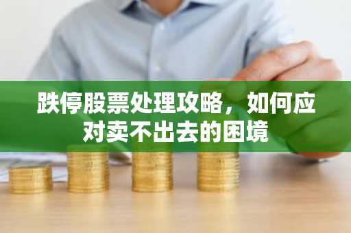 跌停股票处理攻略,如何应对卖不出去的困境