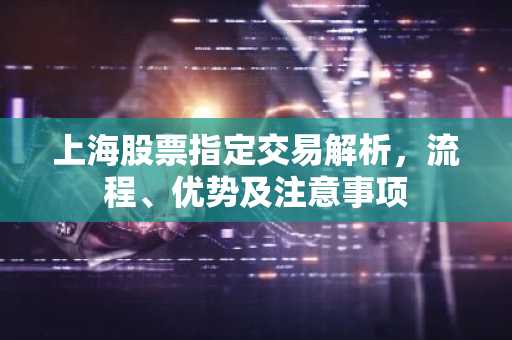 上海股票指定交易解析,流程、优势及注意事项