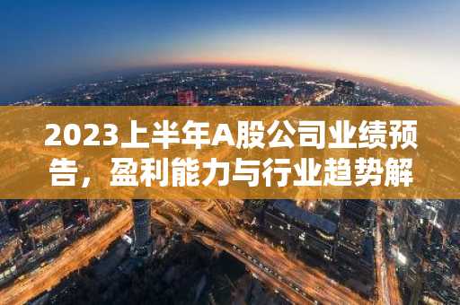 2023上半年A股公司业绩预告,盈利能力与行业趋势解析