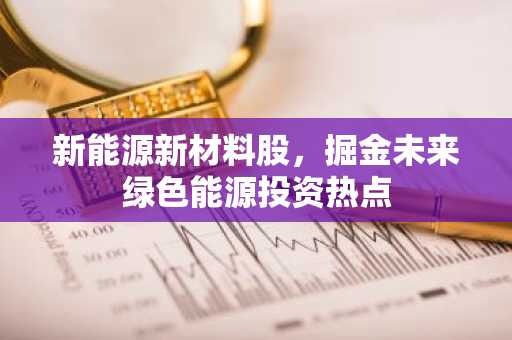 新能源新材料股,掘金未来绿色能源投资热点