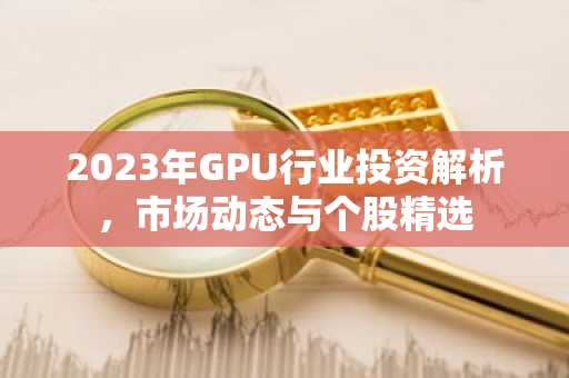 2023年GPU行业投资解析,市场动态与个股精选