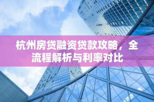 杭州房贷融资贷款攻略,全流程解析与利率对比