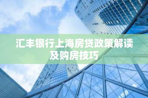 汇丰银行上海房贷政策解读及购房技巧