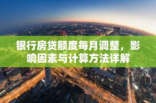 银行房贷额度每月调整,影响因素与计算方法详解