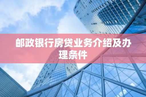邮政银行房贷业务介绍及办理条件